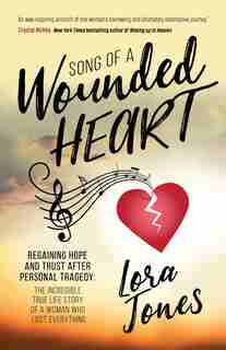Song Of A Wounded Heart: Regaining Hope And Trust After Personal Tragedy: The Incredible True Life Story Of A Woman Who Lost by Lora Jones