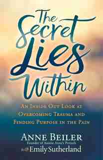 The Secret Lies Within: An Inside Out Look At Overcoming Trauma And Finding Purpose In The Pain by Anne Beiler