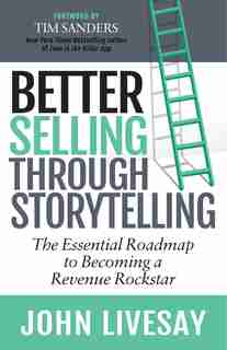 Better Selling Through Storytelling: The Essential Roadmap To Becoming A Revenue Rockstar by John Livesay