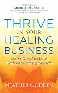 Thrive In Your Healing Business: Do The Work You Love Without Sacrificing Yourself by Heather Glidden