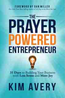 The Prayer Powered Entrepreneur: 31 Days To Building Your Business With Less Stress And More Joy by Kim Avery