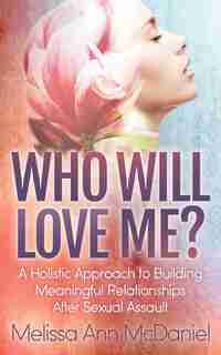 Who Will Love Me?: A Holistic Approach To Building Meaningful Relationships After Sexual Assault de Melissa Ann Mcdaniel
