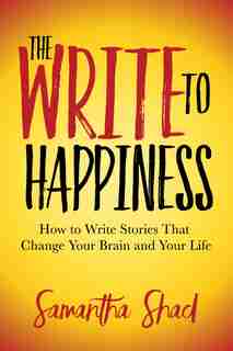 The Write To Happiness: How To Write Stories To Change Your Brain And Your Life by Samantha Shad