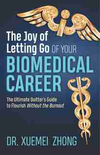 The Joy Of Letting Go Of Your Biomedical Career: The Ultimate Quitter's Guide To Flourish Without The Burnout by Xuemei Zhong