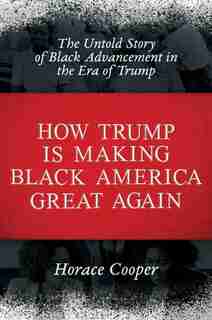 How Trump Is Making Black America Great Again: The Untold Story Of Black Advancement In The Era Of Trump de Horace Cooper
