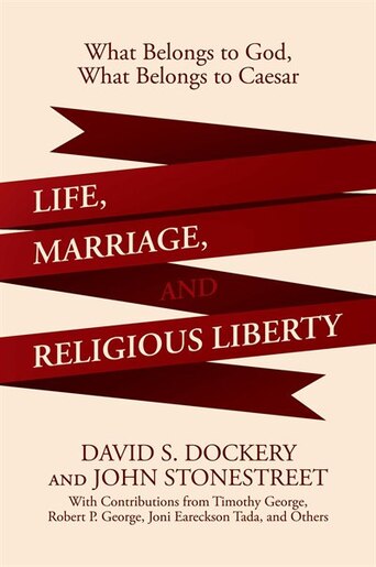 Life, Marriage, and Religious Liberty: What Belongs to God, What Belongs to Caesar by David S. Dockery