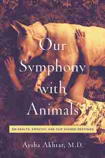 Our Symphony With Animals: On Health, Empathy, And Our Shared Destinies by Aysha Akhtar
