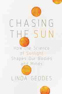 Chasing The Sun: How The Science Of Sunlight Shapes Our Bodies And Minds by Linda Geddes