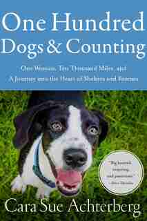 One Hundred Dogs And Counting: One Woman, Ten Thousand Miles, And A Journey Into The Heart Of Shelters And Rescues by Cara Sue Achterberg