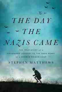 The Day the Nazis Came: The True Story of a Childhood Journey to the Dark Heart of a German Prison Camp by Stephen Matthews