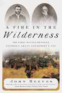 A Fire in the Wilderness: The First Battle Between Ulysses S. Grant and Robert E. Lee by John Reeves