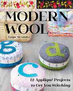 Modern Wool: 12 Appliqué Projects To Get You Stitching by Tonya Alexander