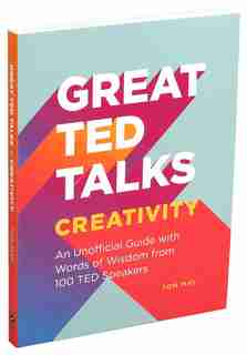 Great Ted Talks: Creativity: An Unofficial Guide With Words Of Wisdom From 100 Ted Speakers by Tom May