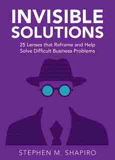 Invisible Solutions: 25 Lenses that Reframe and Help Solve Difficult Business Problems by Stephen Shaprio