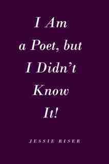 I Am A Poet, But I Didn't Know It! by Jessie Riser