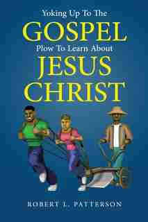 Yoking Up To The Gospel Plow To Learn About Jesus Christ by Robert L. Patterson