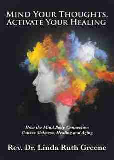 Mind Your Thoughts, Activate Your Healing: How The Mind Body Connection Causes Sickness, Healing And Aging by Rev. Dr. Linda Ruth Greene