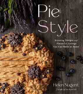 Pie Style: Stunning Designs And Flavorful Fillings You Can Make At Home by Helen Nugent