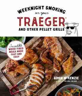 Weeknight Smoking On Your Traeger And Other Pellet Grills: Incredible Wood-fired Meals Made Fast And Easy by Adam Mckenzie