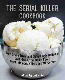 The Serial Killer Cookbook: True Crime Trivia And Disturbingly Delicious Last Meals From Death Row's Most Infamous Killers And by Ashley Lecker