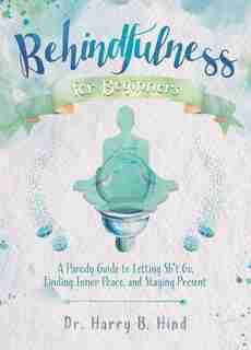 Behindfulness For Beginners: A Parody Guide To Letting Sh*t Go, Finding Inner Peace, And Staying Present (on The Toilet) by Harry B. Hind
