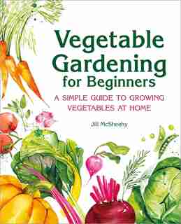 Vegetable Gardening For Beginners: A Simple Guide To Growing Vegetables At Home by Jill Mcsheehy