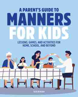 A Parent's Guide To Manners For Kids: Lessons, Games, And Activities For Home, School, And Beyond by Elise Mcveigh