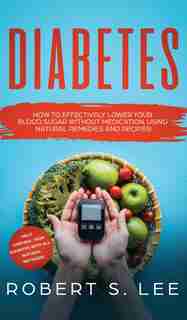Diabetes: How To Effectively Lower Your Blood Sugar Without Medication, Using Natural Remedies And Recipes! by Robert S Lee