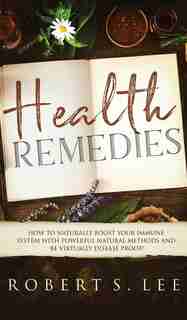 Health Remedies: How To Naturally Boost Your Immune System With Powerful Natural Methods And Be Virtually Disease Pr de Robert S Lee