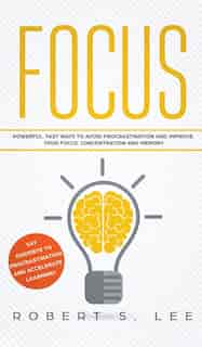 Focus: Powerful, Fast Ways To Avoid Procrastination And Improve Your Focus, Concentration And Memory by Robert S Lee
