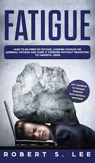 Fatigue: How To Be Free Of Fatigue, Chronic Fatigue Or Adrenal Fatigue And Cure It Forever Without Resorting by Robert S Lee