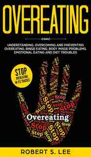 Overeating: Understanding, Overcoming And Preventing Overeating, Binge Eating, Body Image Problems, Emotional E by Robert S Lee