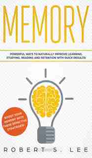 Memory: Powerful Ways To Naturally Improve Learning, Studying, Reading And Retention With Quick Results! by Robert S Lee