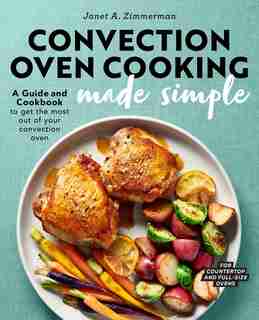 Convection Oven Cooking Made Simple: A Guide And Cookbook To Get The Most Out Of Your Convection Oven by Janet A. Zimmerman
