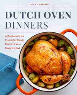 Dutch Oven Dinners: A Cookbook For Flavorful Meals Made In Your Favorite Pot by Janet A. Zimmerman