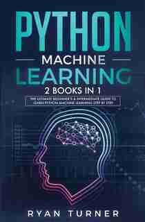 Python Machine Learning: The Ultimate Beginner's & Intermediate Guide To Learn Python Machine Learning Step By Step Using Sc by RYAN TURNER