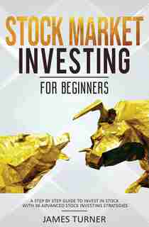 Stock Market Investing For Beginners: A Step By Step Guide To Invest In Stock With 36 Advanced Stock Investing Strategies by James Turner