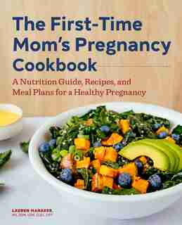 The First-time Mom's Pregnancy Cookbook: A Nutrition Guide, Recipes, And Meal Plans For A Healthy Pregnancy by Lauren Manaker