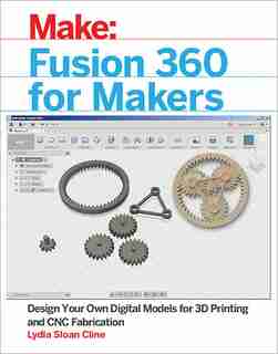 Fusion 360 For Makers: Design Your Own Digital Models For 3d Printing And Cnc Fabrication by Lydia Sloan Cline