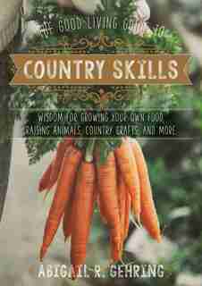 The Good Living Guide to Country Skills: wisdom For Growing Your Own Food, Raising Animals, Canning And Fermenting, And More by Abigail R. Gehring