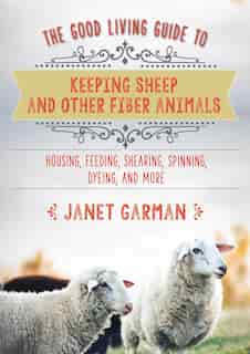 The Good Living Guide To Keeping Sheep And Other Fiber Animals: Housing, Feeding, Shearing, Spinning, Dyeing, and More by Janet Garman