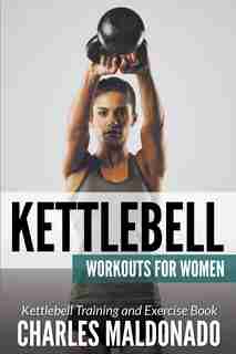 Kettlebell Workouts For Women: Kettlebell Training and Exercise Book by Charles Maldonado