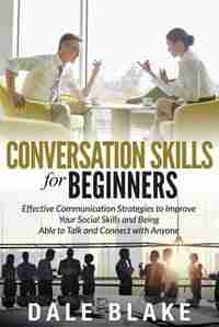 Conversation Skills For Beginners: Effective Communication Strategies to Improve Your Social Skills and Being Able to Talk and Connect de Dale Blake