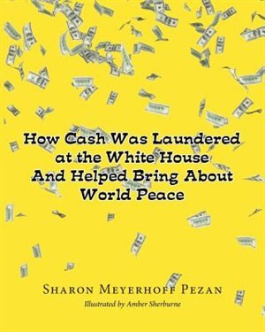 How Cash Was Laundered at The White House & Helped bring About World Peace by Sharon Meyerhoff Pezan