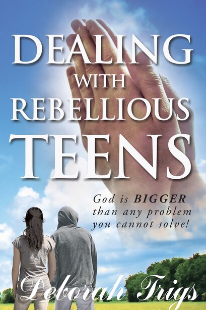 Dealing With Rebellious Teens by Deborah Trigs