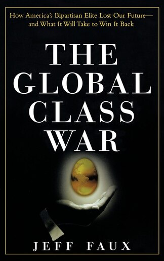 The Global Class War: How America's Bipartisan Elite Lost Our Future - And What It Will Take To Win It Back de Jeff Faux