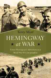 Hemingway At War: Ernest Hemingway's Adventures As A World War Ii Correspondent by Terry Mort