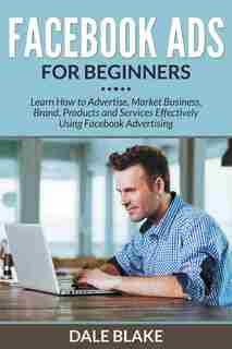 Facebook Ads For Beginners: Learn How to Advertise, Market Business, Brand, Products and Services Effectively Using Facebook Ad de Dale Blake