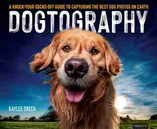 Dogtography: A Knock-your-socks-off Guide To Capturing The Best Dog Photos On Earth by Kaylee Greer