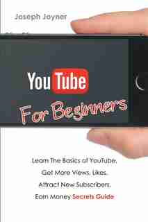 Youtube For Beginners: Learn The Basics of Youtube, Get More Views, Likes, Attract New Subscribers, Earn Money Secrets Gui by Joseph Joyner